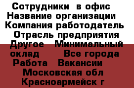 Сотрудники. в офис › Название организации ­ Компания-работодатель › Отрасль предприятия ­ Другое › Минимальный оклад ­ 1 - Все города Работа » Вакансии   . Московская обл.,Красноармейск г.